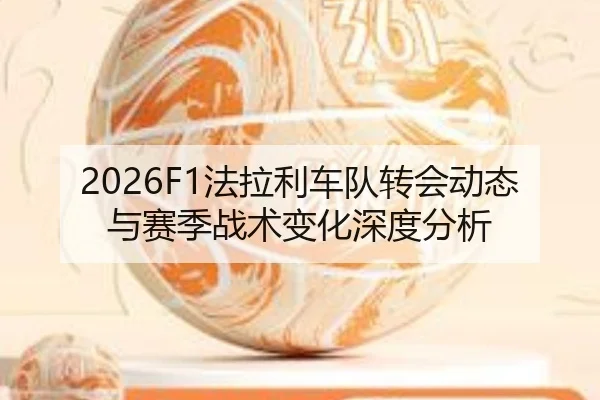2026F1法拉利车队转会动态与赛季战术变化深度分析