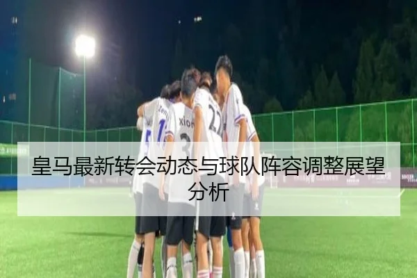 皇马最新转会动态与球队阵容调整展望分析