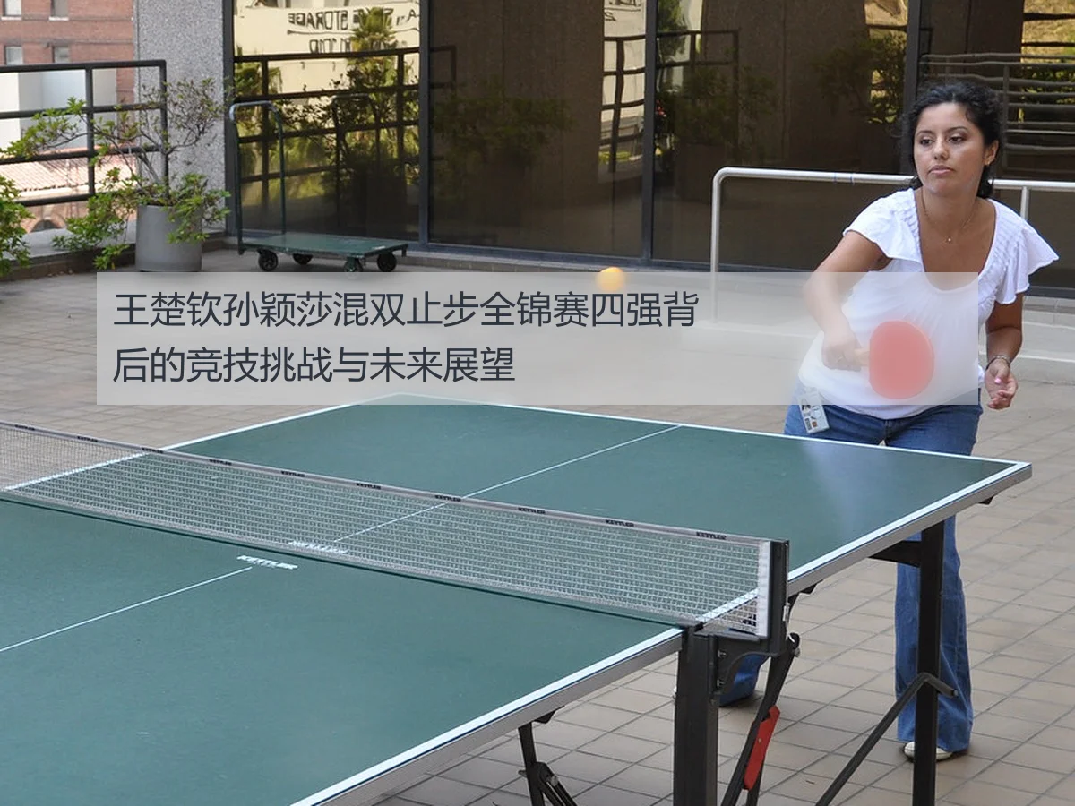 王楚钦孙颖莎混双止步全锦赛四强背后的竞技挑战与未来展望